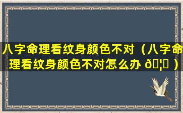 八字命理看纹身颜色不对（八字命理看纹身颜色不对怎么办 🦁 ）